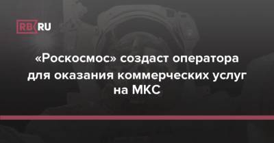 Дмитрий Рогозин - «Роскосмос» создаст оператора для оказания коммерческих услуг на МКС - rb.ru - Россия