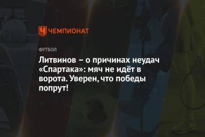 Руслан Литвинов - Литвинов – о причинах неудач «Спартака»: мяч не идёт в ворота. Уверен, что победы попрут! - championat.com