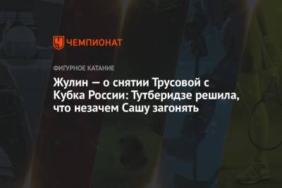 Александр Коган - Александра Трусова - Александр Жулин - Жулин — о снятии Трусовой с Кубка России: Тутберидзе решила, что незачем Сашу загонять - championat.com - Россия - Сызрань