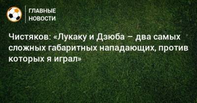 Ромелу Лукак - Дмитрий Чистяков - Чистяков: «Лукаку и Дзюба – два самых сложных габаритных нападающих, против которых я играл» - bombardir.ru