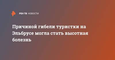 Причиной гибели туристки на Эльбрусе могла стать высотная болезнь - ren.tv