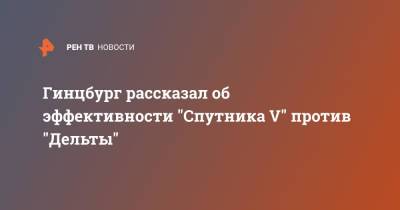 Александр Гинцбург - Гинцбург рассказал об эффективности "Спутника V" против "Дельты" - ren.tv - Россия