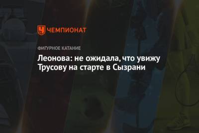 Александра Трусова - Алена Леонова - Леонова: не ожидала, что увижу Трусову на старте в Сызрани - championat.com - Россия - США - Сызрань