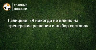 Сергей Галицкий - Галицкий: «Я никогда не влияю на тренерские решения и выбор состава» - bombardir.ru - Краснодар
