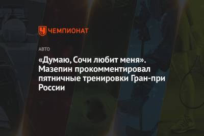 Никита Мазепин - «Думаю, Сочи любит меня». Мазепин прокомментировал пятничные тренировки Гран-при России - championat.com - Россия - Сочи