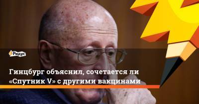 Гинцбург объяснил, сочетается ли «Спутник V» с другими вакцинами - ridus.ru - Россия
