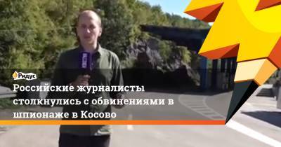 Российские журналисты столкнулись с обвинениями в шпионаже в Косово - ridus.ru - Сербия - Косово