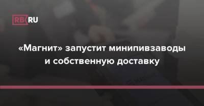 «Магнит» запустит минипивзаводы и собственную доставку - rb.ru