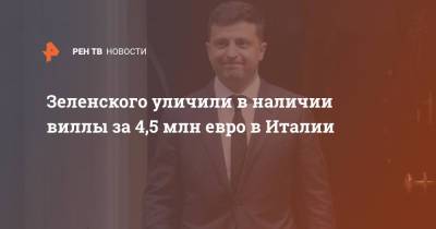 Владимир Зеленский - Елена Зеленская - Зеленского уличили в наличии виллы за 4,5 млн евро в Италии - ren.tv - Украина - Италия