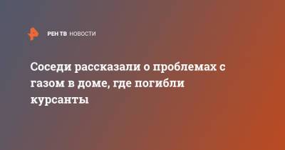 Соседи рассказали о проблемах с газом в доме, где погибли курсанты - ren.tv - Москва