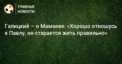 Павел Мамаев - Сергей Галицкий - Галицкий – о Мамаеве: «Хорошо отношусь к Павлу, он старается жить правильно» - bombardir.ru - Краснодар