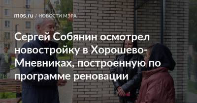 Сергей Собянин - Сергей Собянин осмотрел новостройку в Хорошево-Мневниках, построенную по программе реновации - mos.ru - Москва