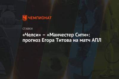 Егор Титов - «Челси» – «Манчестер Сити»: прогноз Егора Титова на матч АПЛ - championat.com - Россия