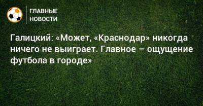 Сергей Галицкий - Галицкий: «Может, «Краснодар» никогда ничего не выиграет. Главное – ощущение футбола в городе» - bombardir.ru - Россия - Сочи - Краснодар