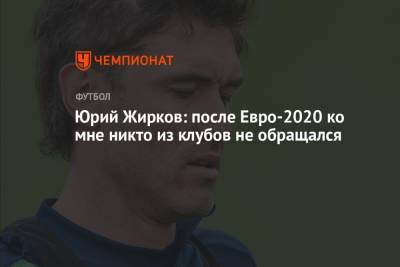 Юрий Жирков - Юрий Жирков: после Евро-2020 ко мне никто из клубов не обращался - championat.com