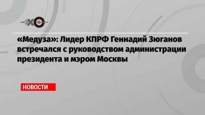 Геннадий Зюганов - «Медуза»: Лидер КПРФ Геннадий Зюганов встречался с руководством администрации президента и мэром Москвы - echo.msk.ru - Москва - Россия