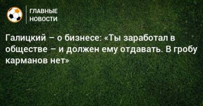 Сергей Галицкий - Галицкий – о бизнесе: «Ты заработал в обществе – и должен ему отдавать. В гробу карманов нет» - bombardir.ru - Краснодар