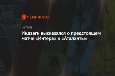 Симоне Индзаги - Индзаги высказался о предстоящем матче «Интера» и «Аталанты» - championat.com