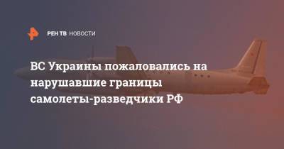 ВС Украины пожаловались на нарушавшие границы самолеты-разведчики РФ - ren.tv - Россия - Украина