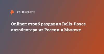 Onliner: столб раздавил Rolls-Royce автоблогера из России в Минске - ren.tv - Россия - Минск