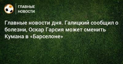 Главные новости дня. Галицкий сообщил о болезни, Оскар Гарсия может сменить Кумана в «Барселоне» - bombardir.ru - Россия - Краснодар