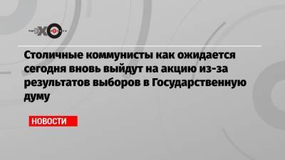 Геннадий Зюганов - Дмитрий Новиков - Владимир Кашин - Столичные коммунисты как ожидается сегодня вновь выйдут на акцию из-за результатов выборов в Государственную думу - echo.msk.ru - Россия