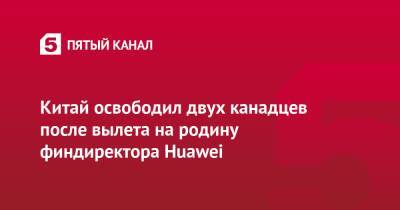 Джастин Трюдо - Энтони Блинкен - Китай освободил двух канадцев после вылета на родину финдиректора Huawei - 5-tv.ru - Китай - США - Канада - штат Мэн