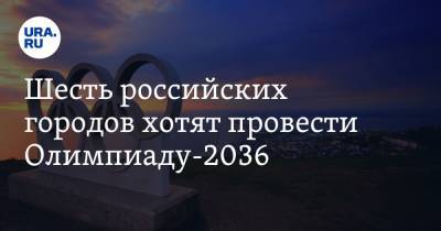 Шесть российских городов хотят провести Олимпиаду-2036 - ura.news - Москва - Россия - Сочи - Новосибирск - Уфа - Пермь - Ростов-На-Дону - Ростовская обл. - Владивосток