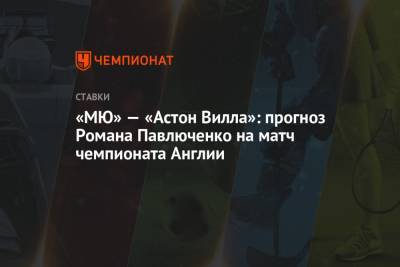 Криштиану Роналду - Роман Павлюченко - «МЮ» — «Астон Вилла»: прогноз Романа Павлюченко на матч чемпионата Англии - championat.com - Англия