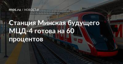 Максим Ликсутов - Станция Минская будущего МЦД-4 готова на 60 процентов - mos.ru - Москва