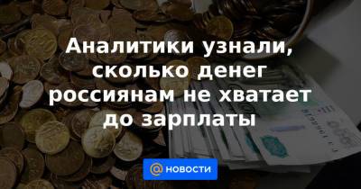 Аналитики узнали, сколько денег россиянам не хватает до зарплаты - news.mail.ru - Россия