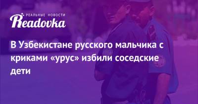 В Узбекистане русского мальчика с криками «урус» избили соседские дети - readovka.news - Россия - Узбекистан
