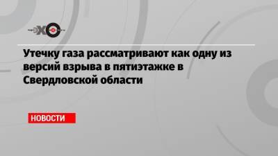 Утечку газа рассматривают как одну из версий взрыва в пятиэтажке в Свердловской области - echo.msk.ru - Свердловская обл.