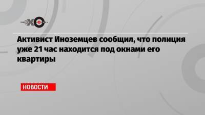 Михаил Лобанов - Активист Иноземцев сообщил, что полиция уже 21 час находится под окнами его квартиры - echo.msk.ru - Москва - Россия