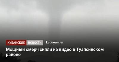 Мощный смерч прошел над Туапсинским районом - kubnews.ru - Анапа - Сочи - Краснодарский край - Джубга