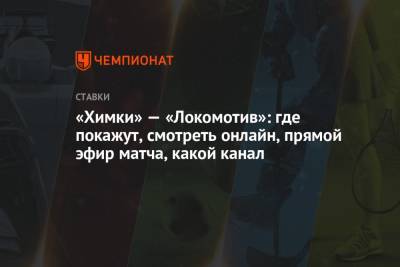 «Химки» — «Локомотив»: где покажут, смотреть онлайн, прямой эфир матча, какой канал - championat.com