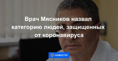 Врач Мясников назвал категорию людей, защищенных от коронавируса - news.mail.ru