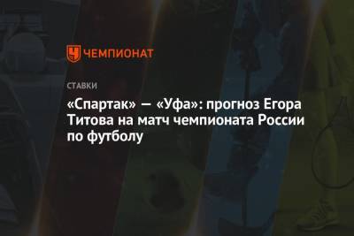 Егор Титов - «Спартак» — «Уфа»: прогноз Егора Титова на матч чемпионата России по футболу - championat.com - Москва - Россия - Уфа