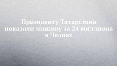 Рустам Минниханов - Президенту Татарстана показали машину за 24 миллиона в Челнах - chelny-izvest.ru - респ. Татарстан - Набережные Челны