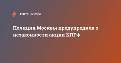 Геннадий Зюганов - Полиция Москвы предупредила о незаконности акции КПРФ - ren.tv - Москва - Россия