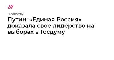 Путин: «Единая Россия» доказала свое лидерство на выборах в Госдуму - tvrain.ru - Россия