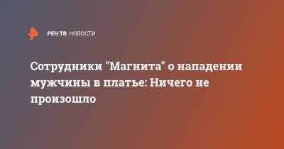 Сотрудники "Магнита" о нападении мужчины в платье: Ничего не произошло - ren.tv - Москва
