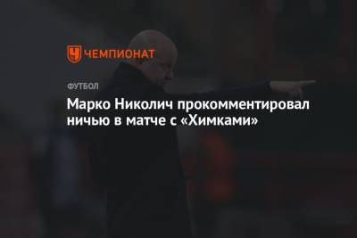 Марко Николич - Марко Николич прокомментировал ничью в матче с «Химками» - championat.com