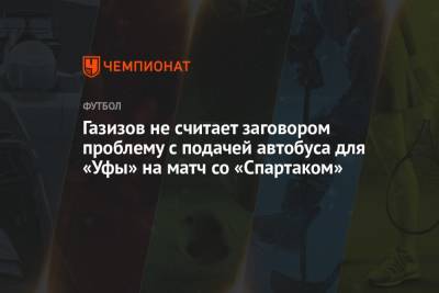 Андрей Панков - Шамиль Газизов - Газизов не считает заговором проблему с подачей автобуса для «Уфы» на матч со «Спартаком» - championat.com - Башкирия - Уфа