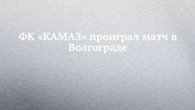 ФК «КАМАЗ» проиграл матч в Волгограде - chelny-izvest.ru - Москва - Волгоград