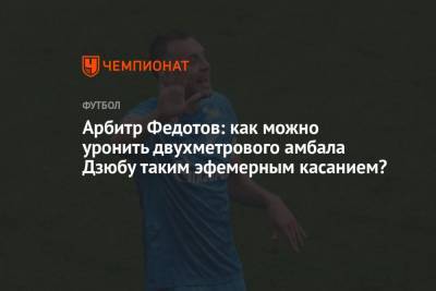 Игорь Федотов - Арбитр Федотов: как можно уронить двухметрового амбала Дзюбу таким эфемерным касанием? - championat.com
