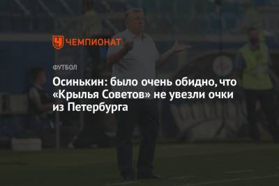 Игорь Осинькин - Осинькин: было очень обидно, что «Крылья Советов» не увезли очки из Петербурга - championat.com - Санкт-Петербург