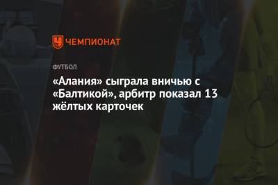«Алания» сыграла вничью с «Балтикой», арбитр показал 13 жёлтых карточек - championat.com - Калининград - респ. Алания