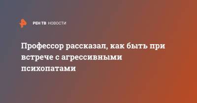 Профессор рассказал, как быть при встрече с агрессивными психопатами - ren.tv - Москва
