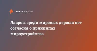 Сергей Лавров - Лавров: среди мировых держав нет согласия о принципах мироустройства - ren.tv - Россия